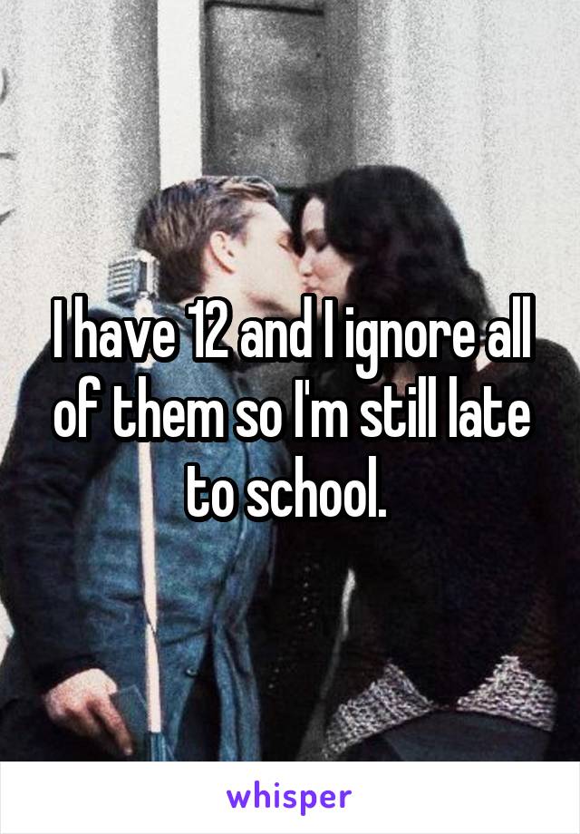 I have 12 and I ignore all of them so I'm still late to school. 