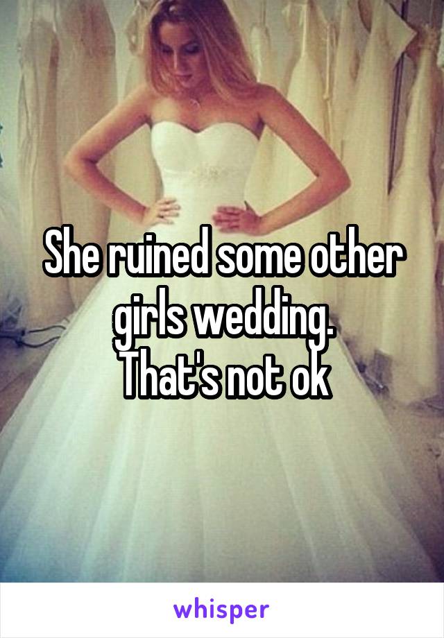 She ruined some other girls wedding.
That's not ok