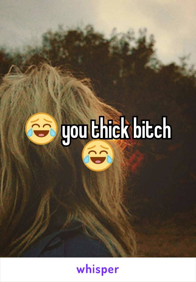 😂 you thick bitch 😂