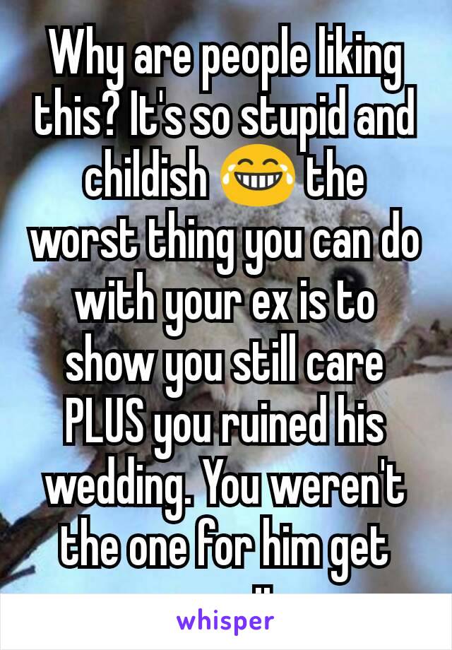 Why are people liking this? It's so stupid and childish 😂 the worst thing you can do with your ex is to show you still care PLUS you ruined his wedding. You weren't the one for him get over it