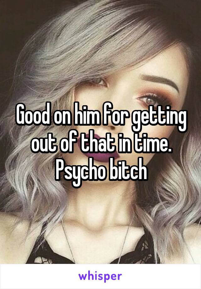 Good on him for getting out of that in time. Psycho bitch