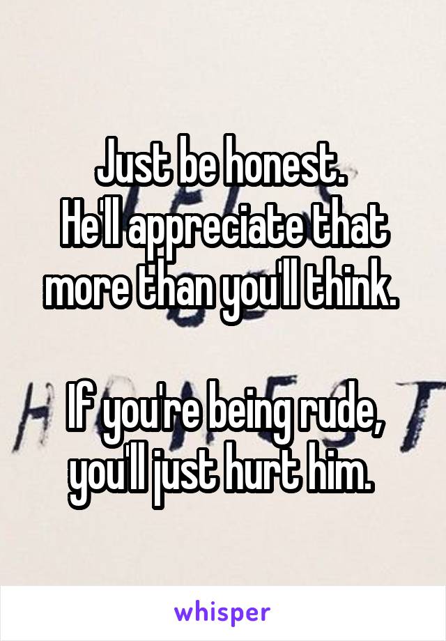 Just be honest. 
He'll appreciate that more than you'll think. 

If you're being rude, you'll just hurt him. 