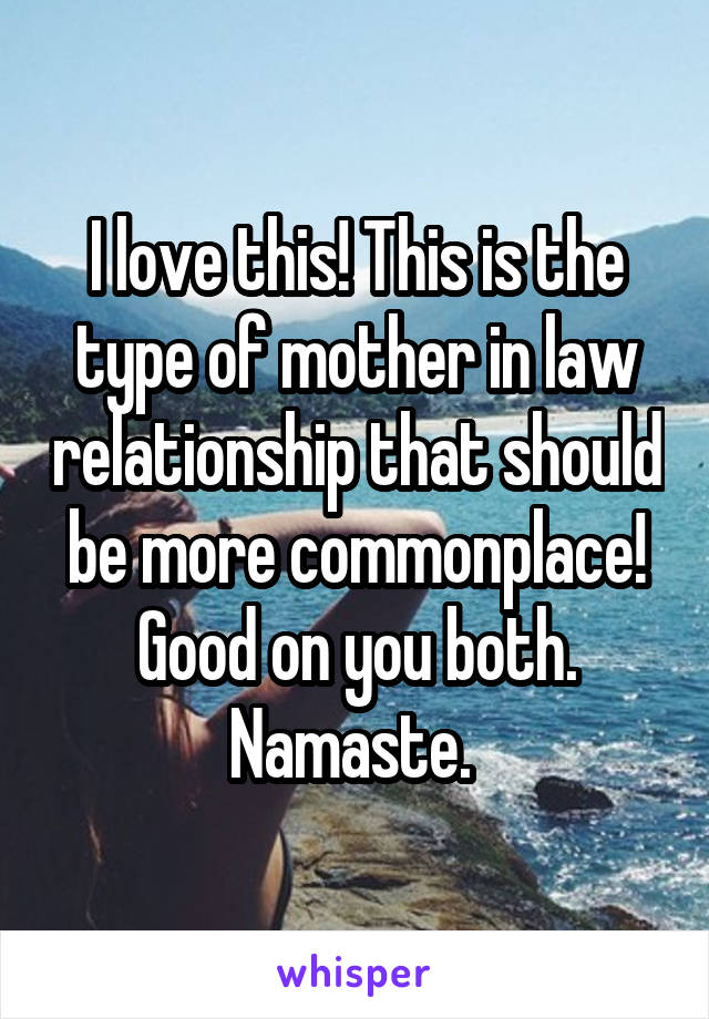 I love this! This is the type of mother in law relationship that should be more commonplace! Good on you both. Namaste. 
