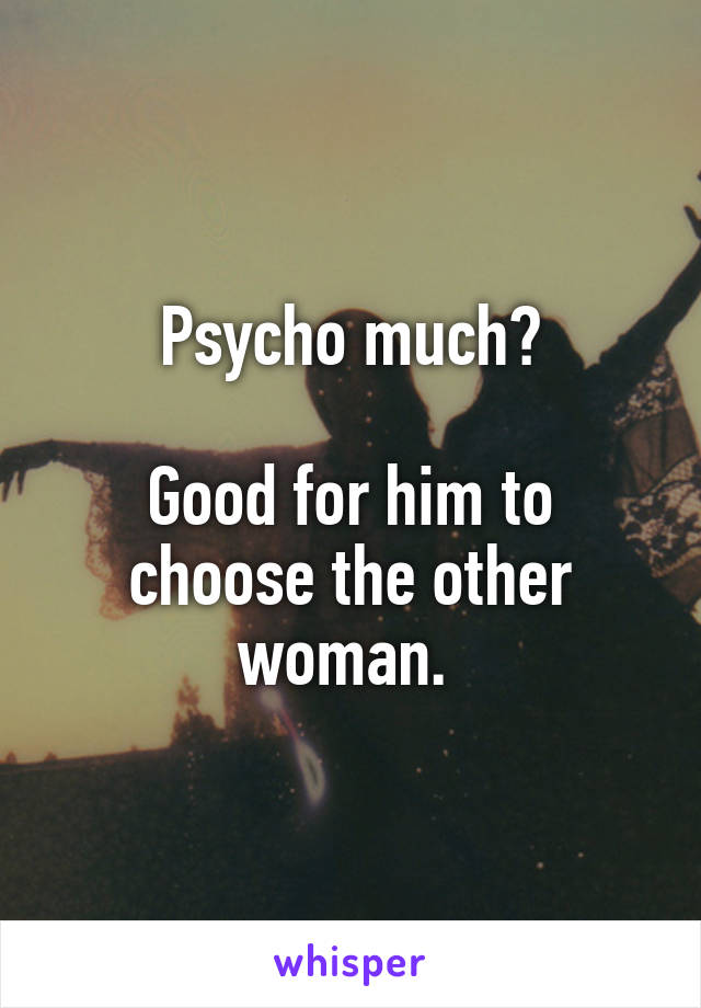 Psycho much?

Good for him to choose the other woman. 