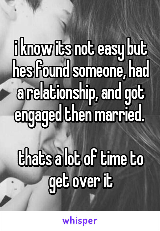 i know its not easy but hes found someone, had a relationship, and got engaged then married. 

thats a lot of time to get over it