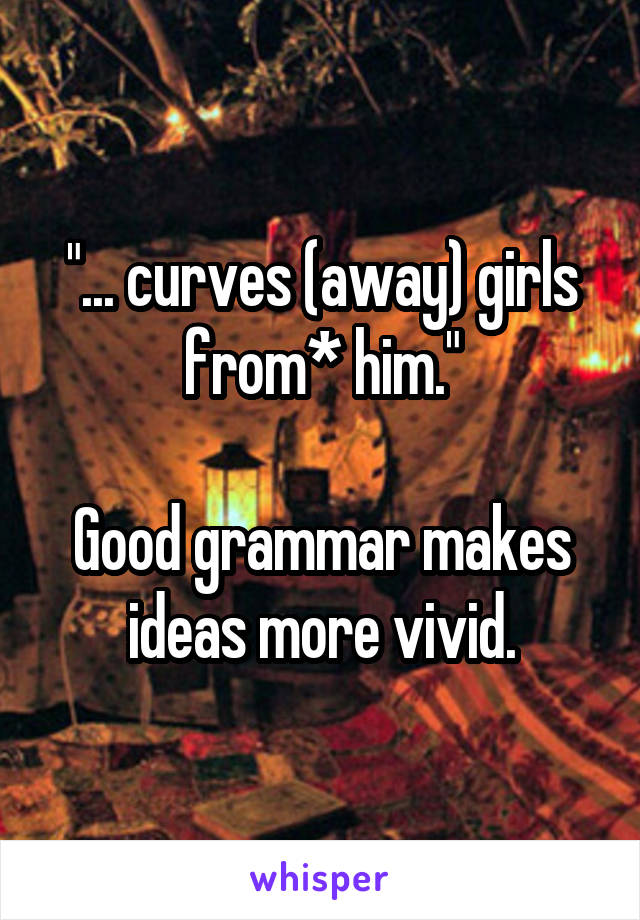 "... curves (away) girls from* him."

Good grammar makes ideas more vivid.