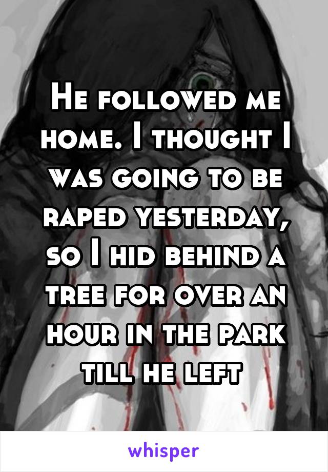 He followed me home. I thought I was going to be raped yesterday, so I hid behind a tree for over an hour in the park till he left 