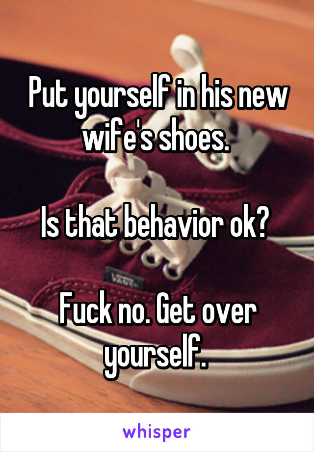 Put yourself in his new wife's shoes. 

Is that behavior ok? 

Fuck no. Get over yourself. 