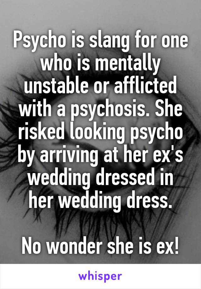 Psycho is slang for one who is mentally unstable or afflicted with a psychosis. She risked looking psycho by arriving at her ex's wedding dressed in her wedding dress.

No wonder she is ex!