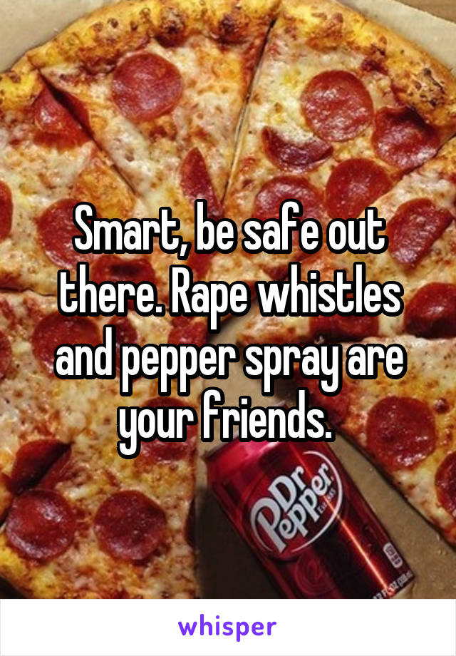 Smart, be safe out there. Rape whistles and pepper spray are your friends. 