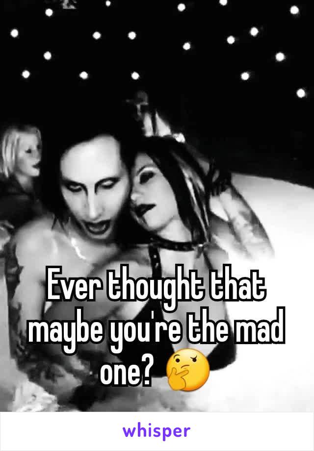 Ever thought that maybe you're the mad one? 🤔