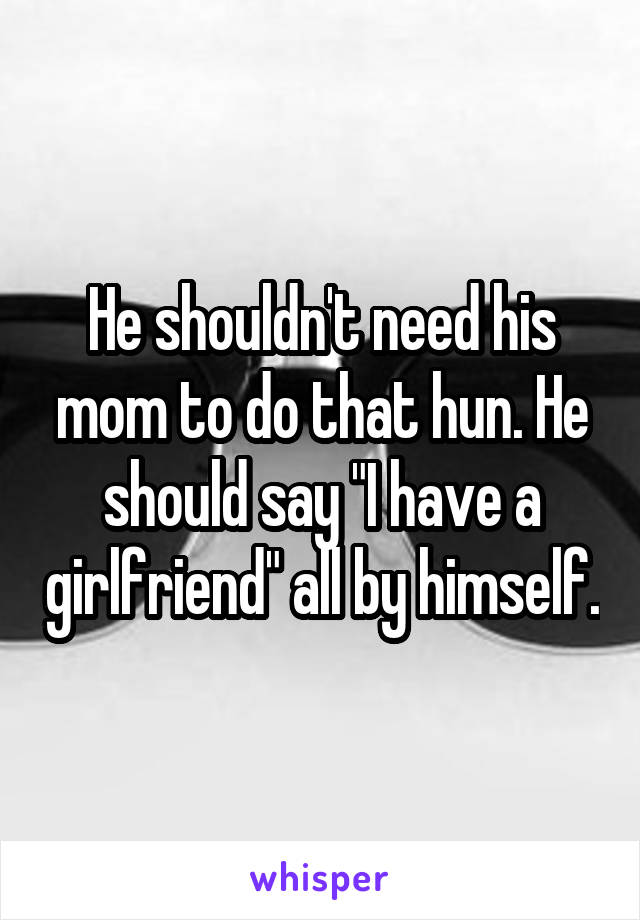 He shouldn't need his mom to do that hun. He should say "I have a girlfriend" all by himself.