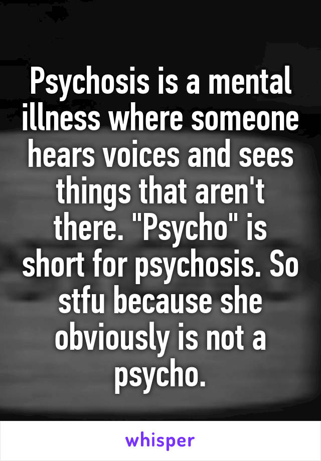 Psychosis is a mental illness where someone hears voices and sees things that aren't there. "Psycho" is short for psychosis. So stfu because she obviously is not a psycho.