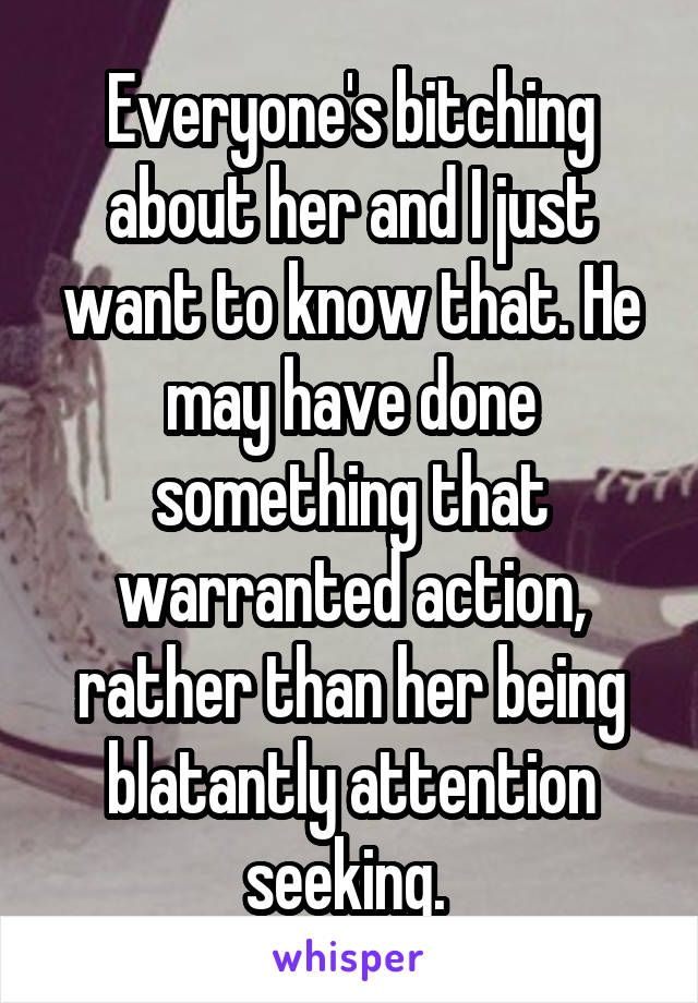 Everyone's bitching about her and I just want to know that. He may have done something that warranted action, rather than her being blatantly attention seeking. 