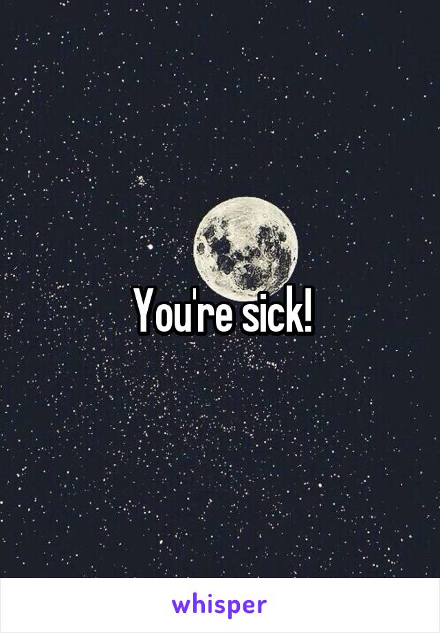 You're sick!