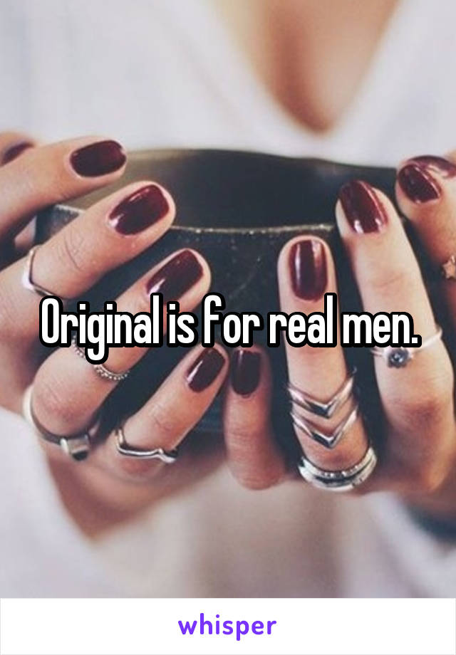 Original is for real men.