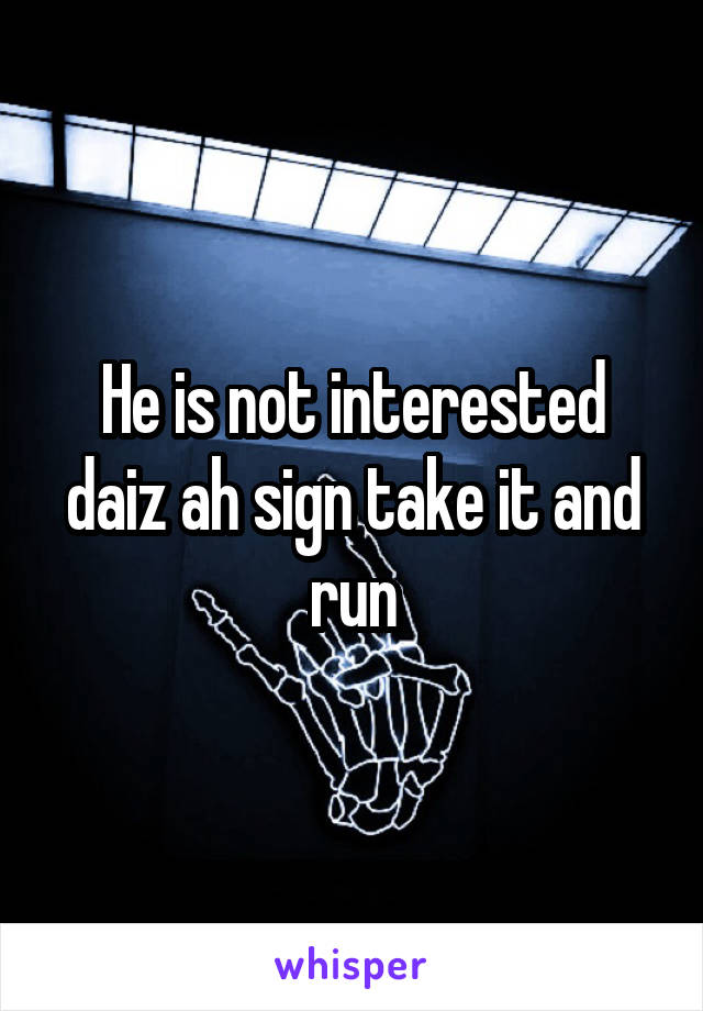 He is not interested daiz ah sign take it and run