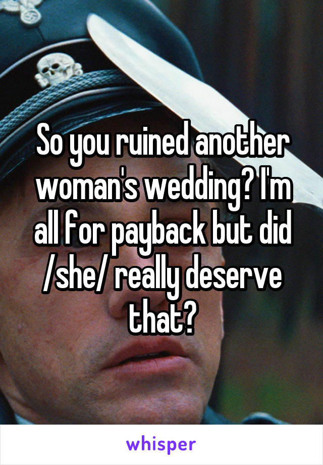 So you ruined another woman's wedding? I'm all for payback but did /she/ really deserve that?