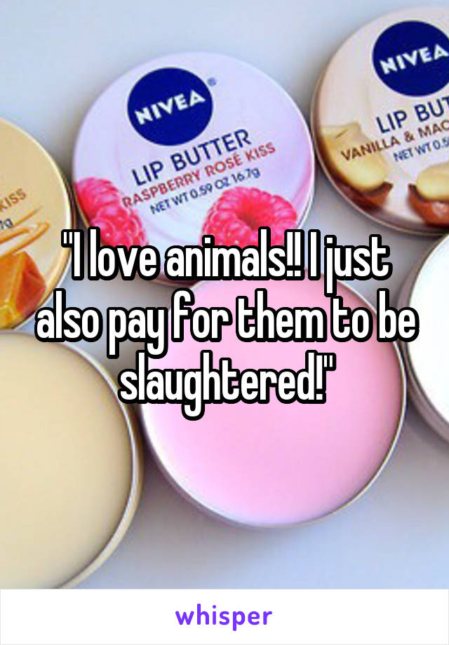 "I love animals!! I just also pay for them to be slaughtered!"