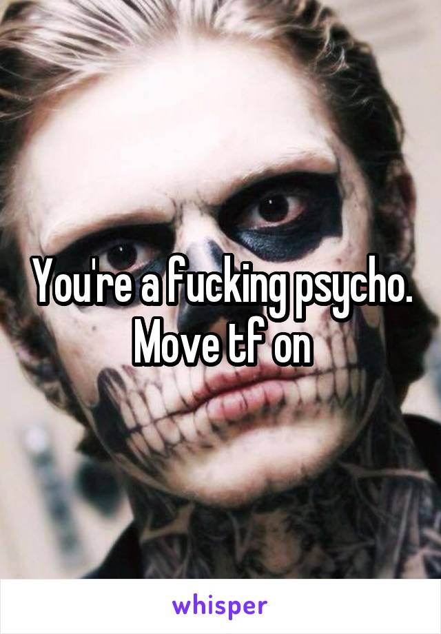 You're a fucking psycho. Move tf on