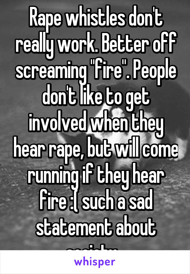 Rape whistles don't really work. Better off screaming "fire". People don't like to get involved when they hear rape, but will come running if they hear fire :( such a sad statement about society...
