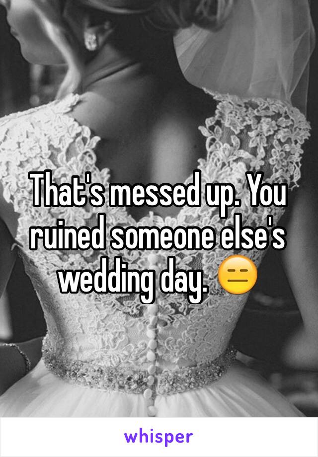 That's messed up. You ruined someone else's wedding day. 😑