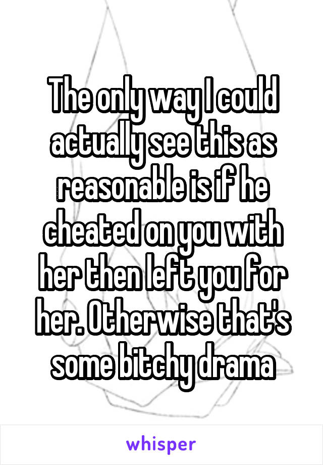 The only way I could actually see this as reasonable is if he cheated on you with her then left you for her. Otherwise that's some bitchy drama