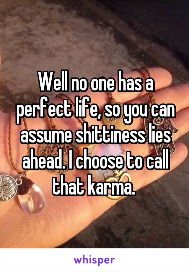 Well no one has a perfect life, so you can assume shittiness lies ahead. I choose to call that karma. 