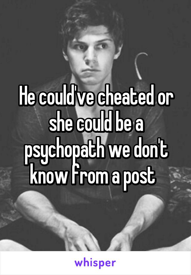 He could've cheated or she could be a psychopath we don't know from a post  