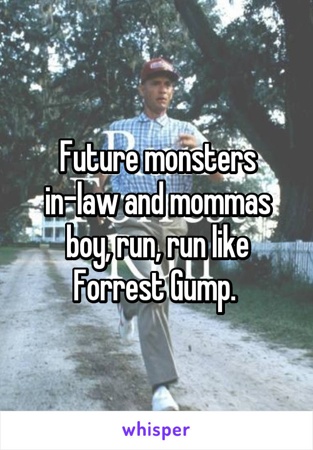 Future monsters in-law and mommas boy, run, run like Forrest Gump. 