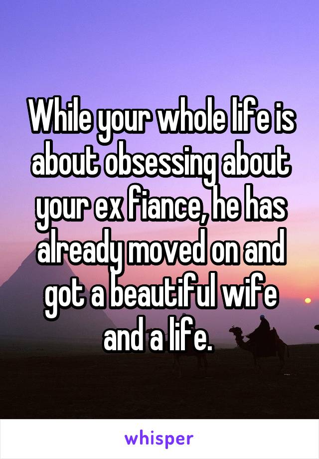 While your whole life is about obsessing about your ex fiance, he has already moved on and got a beautiful wife and a life. 