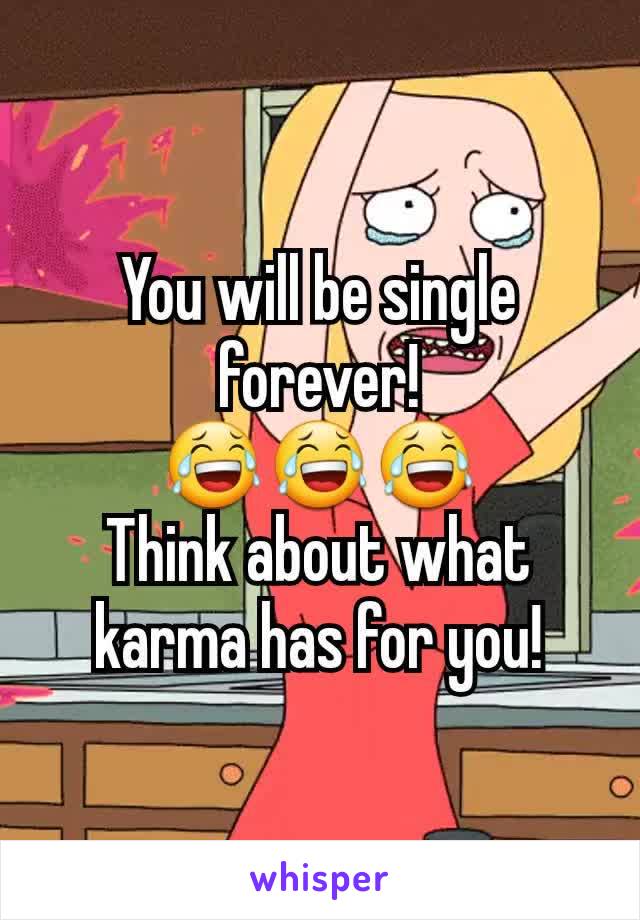 You will be single forever!
😂😂😂
Think about what karma has for you!