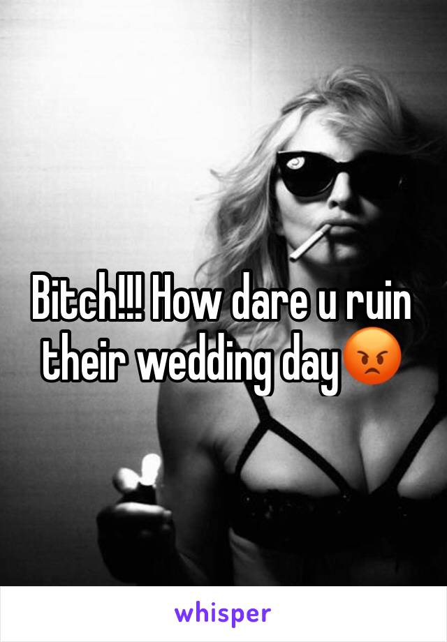 Bitch!!! How dare u ruin their wedding day😡