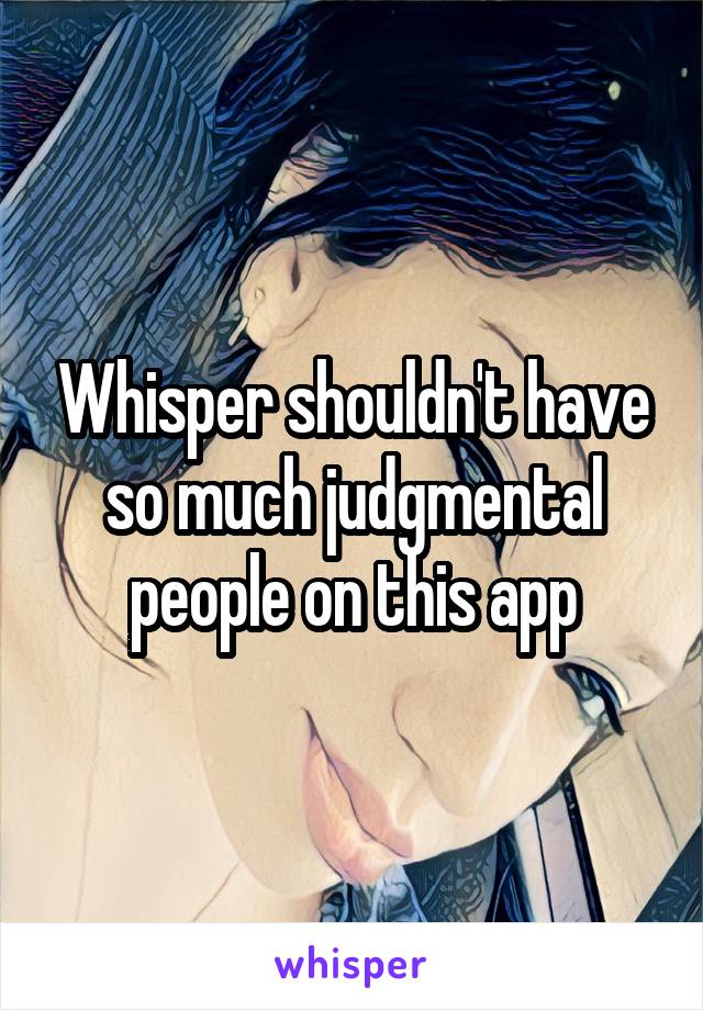 Whisper shouldn't have so much judgmental people on this app