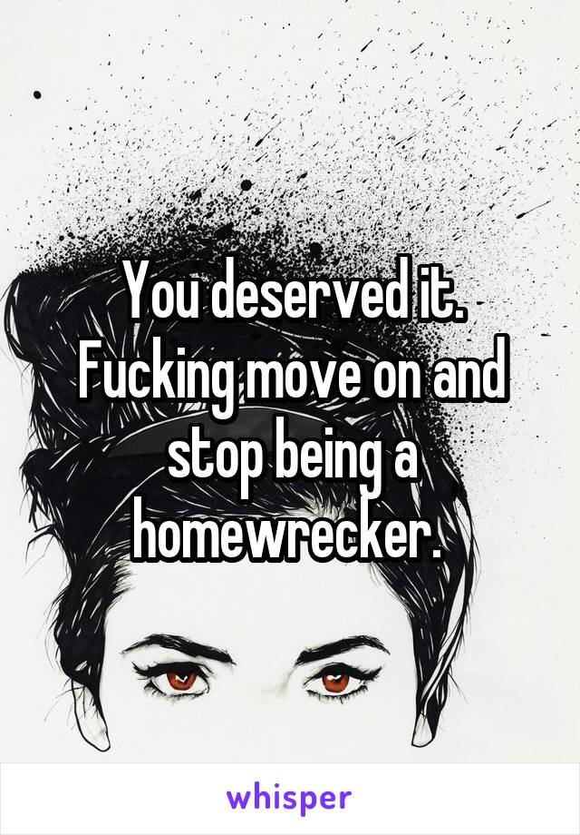 You deserved it. Fucking move on and stop being a homewrecker. 