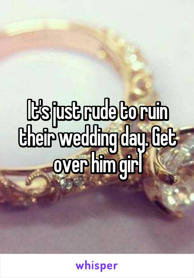 It's just rude to ruin their wedding day. Get over him girl