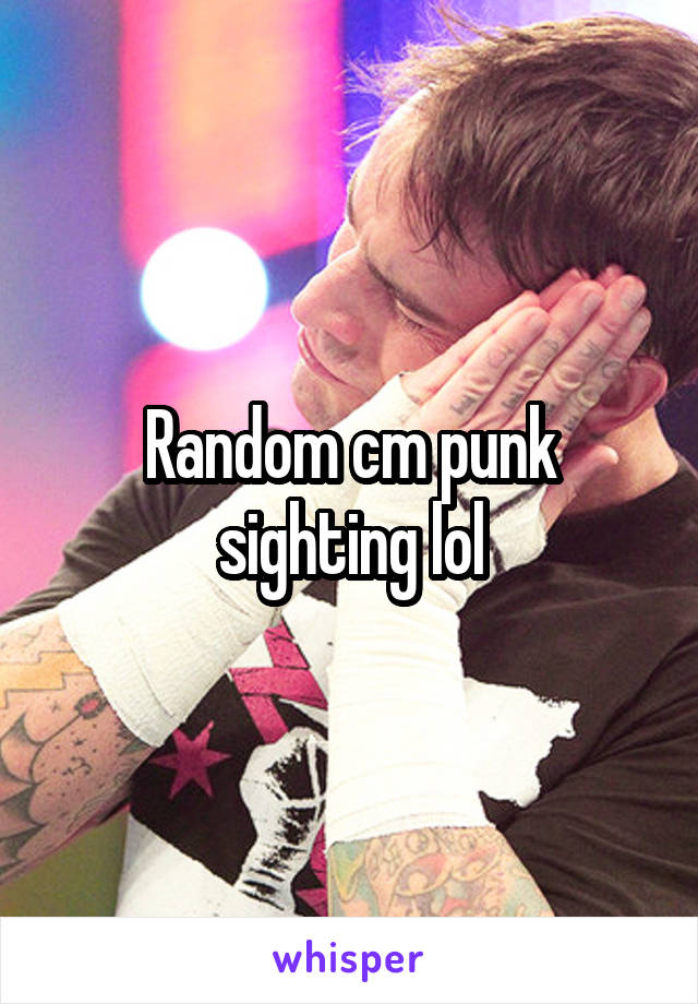 Random cm punk sighting lol