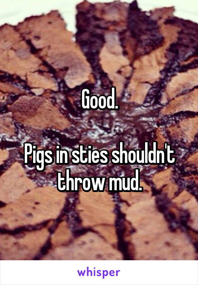 Good.

Pigs in sties shouldn't throw mud.