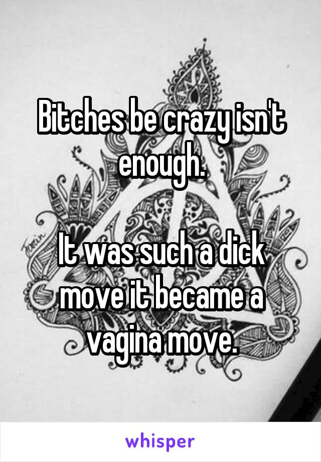 Bitches be crazy isn't enough.

It was such a dick move it became a vagina move.