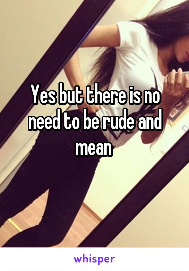 Yes but there is no need to be rude and mean 
