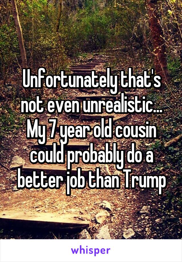 Unfortunately that's not even unrealistic... My 7 year old cousin could probably do a better job than Trump