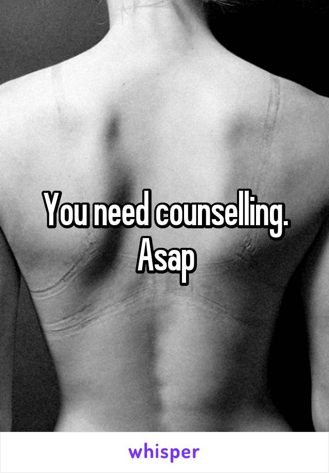 You need counselling. Asap