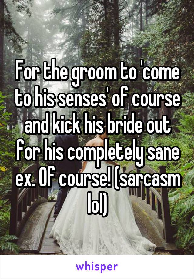 For the groom to 'come to his senses' of course and kick his bride out for his completely sane ex. Of course! (sarcasm lol)