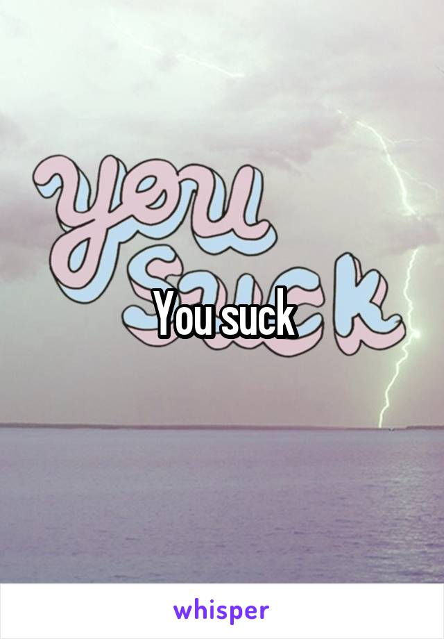 You suck