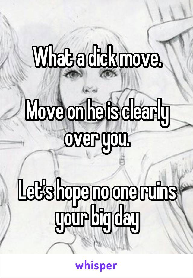 What a dick move.

Move on he is clearly over you.

Let's hope no one ruins your big day