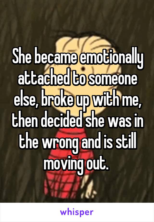 She became emotionally attached to someone else, broke up with me, then decided she was in the wrong and is still moving out. 