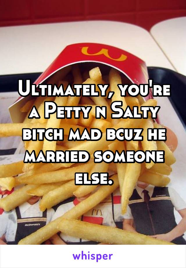 Ultimately, you're a Petty n Salty bitch mad bcuz he married someone else.