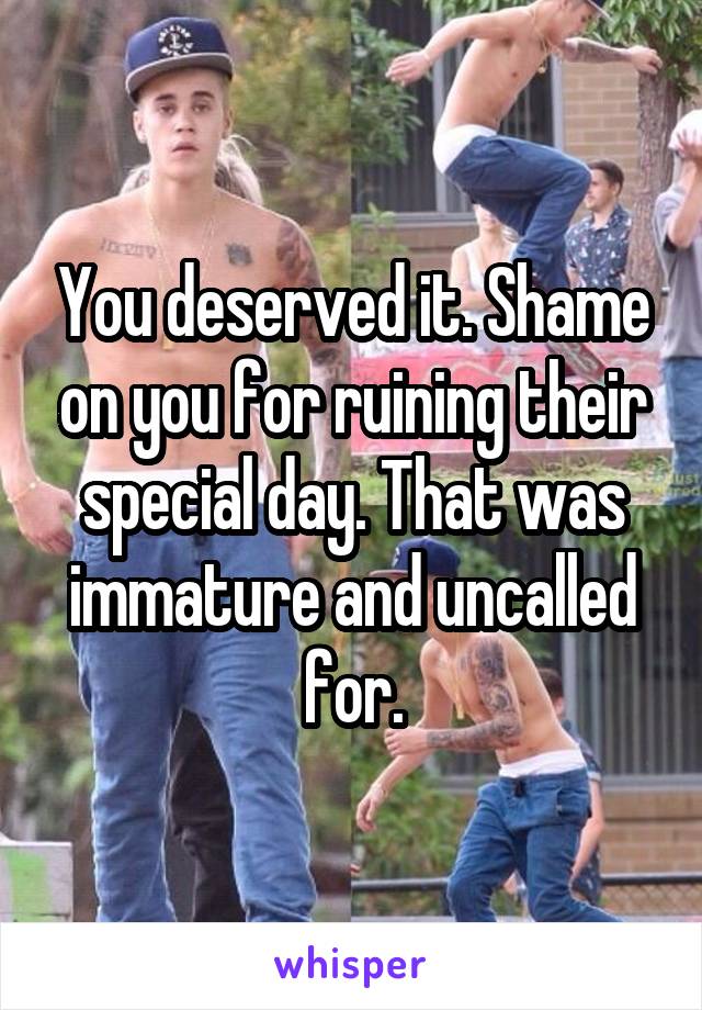 You deserved it. Shame on you for ruining their special day. That was immature and uncalled for.