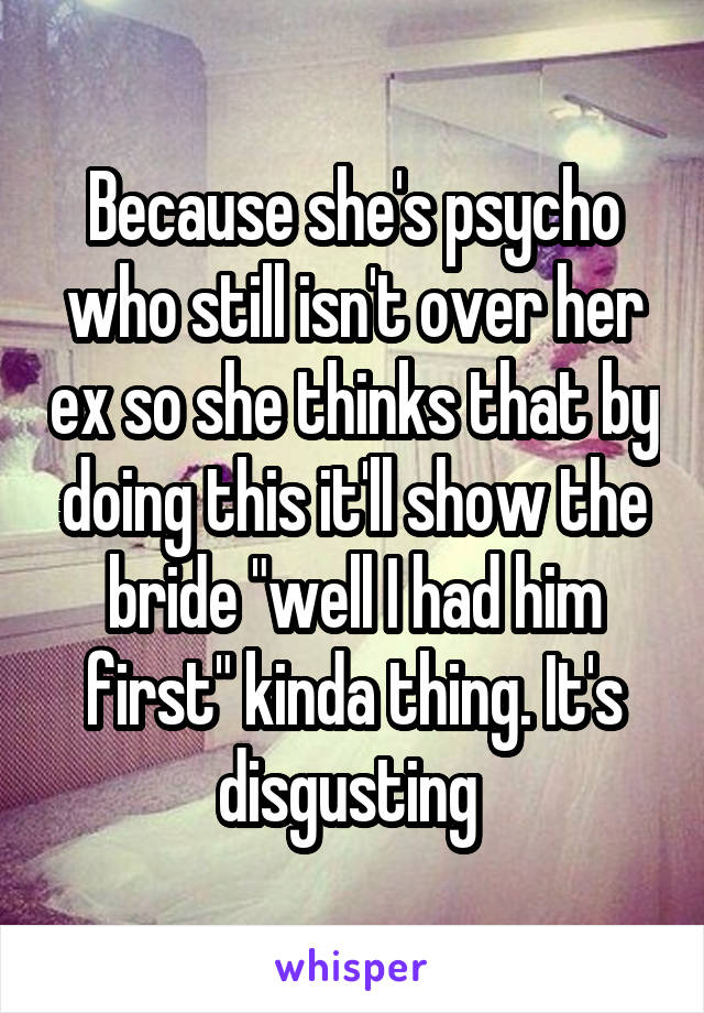 Because she's psycho who still isn't over her ex so she thinks that by doing this it'll show the bride "well I had him first" kinda thing. It's disgusting 