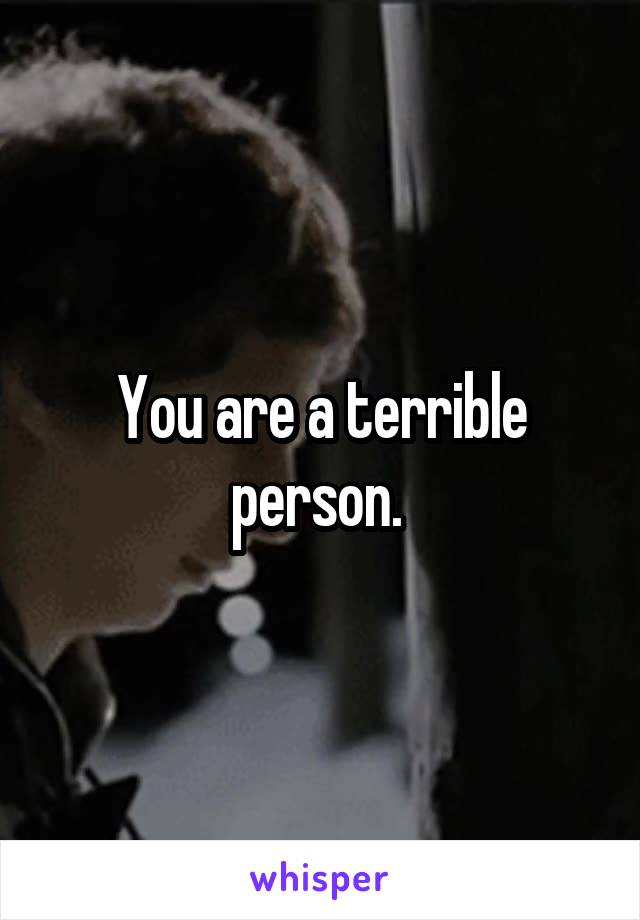 You are a terrible person. 